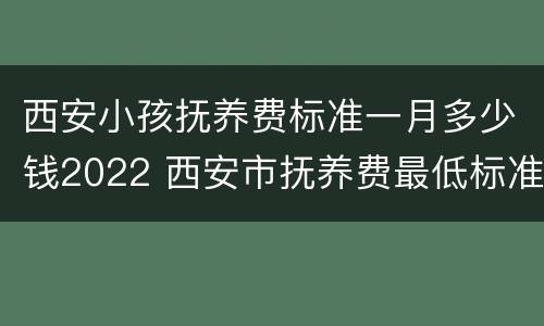 西安小孩抚养费标准一月多少钱2022 西安市抚养费最低标准是多少