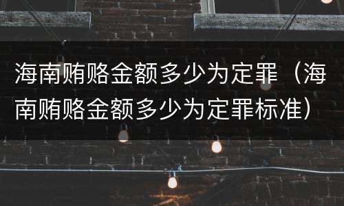 海南贿赂金额多少为定罪（海南贿赂金额多少为定罪标准）