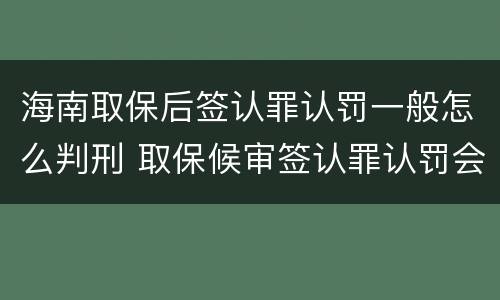 海南取保后签认罪认罚一般怎么判刑 取保候审签认罪认罚会怎样