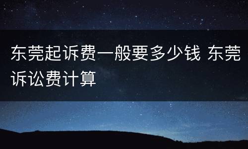 东莞起诉费一般要多少钱 东莞诉讼费计算