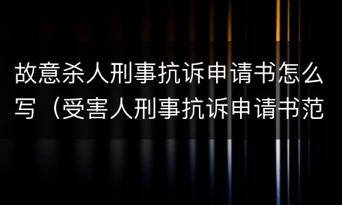 故意杀人刑事抗诉申请书怎么写（受害人刑事抗诉申请书范文）