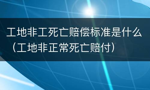 工地非工死亡赔偿标准是什么（工地非正常死亡赔付）