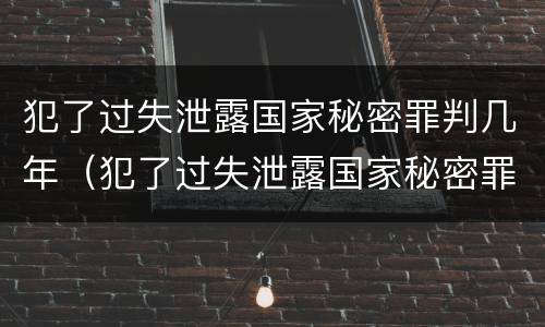 犯了过失泄露国家秘密罪判几年（犯了过失泄露国家秘密罪判几年以上）