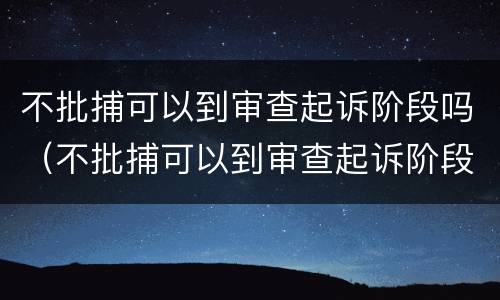 不批捕可以到审查起诉阶段吗（不批捕可以到审查起诉阶段吗）