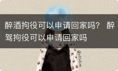 醉酒拘役可以申请回家吗？ 醉驾拘役可以申请回家吗