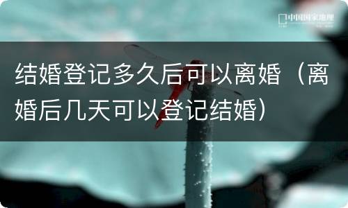 结婚登记多久后可以离婚（离婚后几天可以登记结婚）