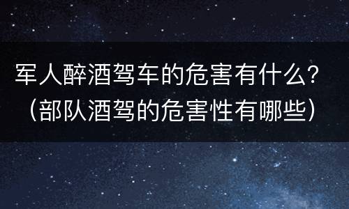 军人醉酒驾车的危害有什么？（部队酒驾的危害性有哪些）