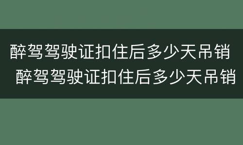 醉驾驾驶证扣住后多少天吊销 醉驾驾驶证扣住后多少天吊销驾照