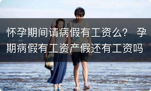 怀孕期间请病假有工资么？ 孕期病假有工资产假还有工资吗