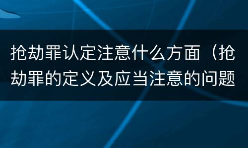 抢劫罪认定注意什么方面（抢劫罪的定义及应当注意的问题）