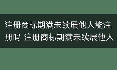 注册商标期满未续展他人能注册吗 注册商标期满未续展他人能注册吗