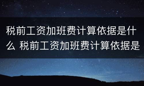 税前工资加班费计算依据是什么 税前工资加班费计算依据是什么意思