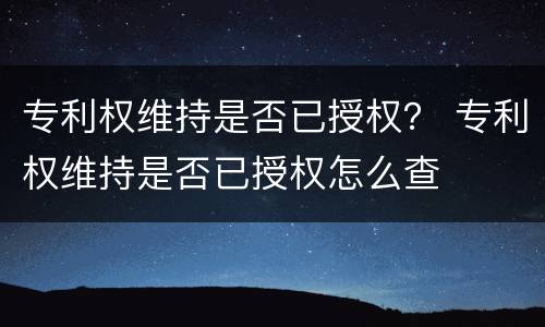 专利权维持是否已授权？ 专利权维持是否已授权怎么查
