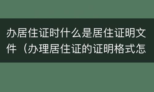 办居住证时什么是居住证明文件（办理居住证的证明格式怎么写）