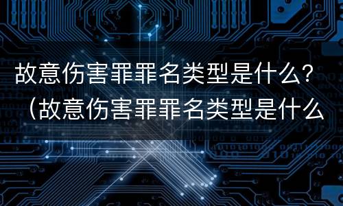 故意伤害罪罪名类型是什么？（故意伤害罪罪名类型是什么）
