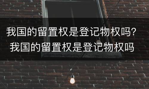 我国的留置权是登记物权吗？ 我国的留置权是登记物权吗
