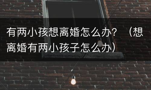 有两小孩想离婚怎么办？（想离婚有两小孩子怎么办）