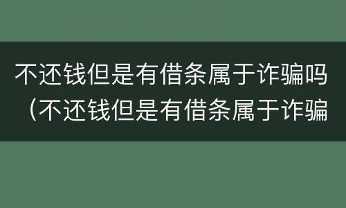 不还钱但是有借条属于诈骗吗（不还钱但是有借条属于诈骗吗怎么处理）