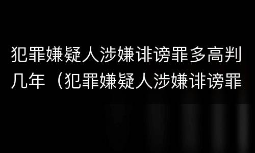 犯罪嫌疑人涉嫌诽谤罪多高判几年（犯罪嫌疑人涉嫌诽谤罪多高判几年徒刑）
