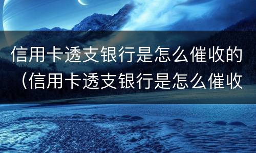 信用卡透支银行是怎么催收的（信用卡透支银行是怎么催收的呢）