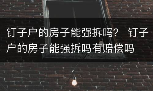 钉子户的房子能强拆吗？ 钉子户的房子能强拆吗有赔偿吗