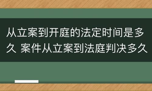 从立案到开庭的法定时间是多久 案件从立案到法庭判决多久