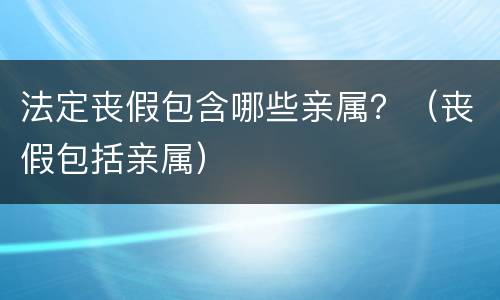 法定丧假包含哪些亲属？（丧假包括亲属）