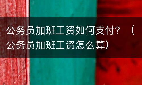公务员加班工资如何支付？（公务员加班工资怎么算）