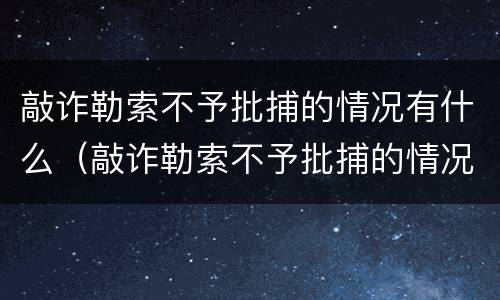 敲诈勒索不予批捕的情况有什么（敲诈勒索不予批捕的情况有什么限制）