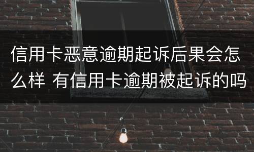 信用卡恶意逾期起诉后果会怎么样 有信用卡逾期被起诉的吗