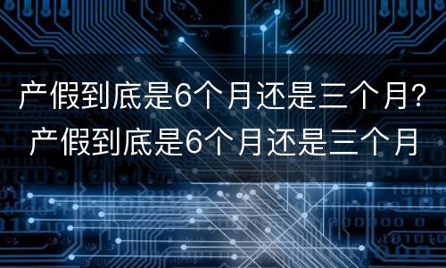 产假到底是6个月还是三个月？ 产假到底是6个月还是三个月 河南省