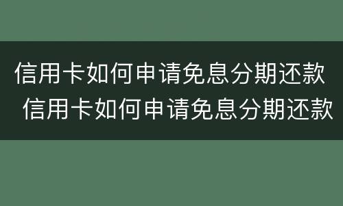 信用卡如何申请免息分期还款 信用卡如何申请免息分期还款额度