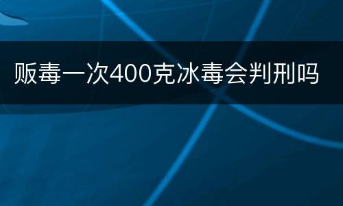 贩毒一次400克冰毒会判刑吗
