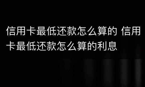 信用卡最低还款怎么算的 信用卡最低还款怎么算的利息