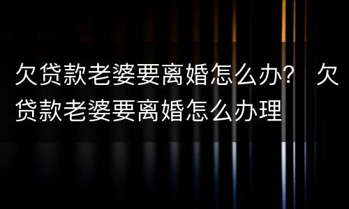 欠贷款老婆要离婚怎么办？ 欠贷款老婆要离婚怎么办理
