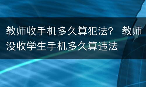 教师收手机多久算犯法？ 教师没收学生手机多久算违法
