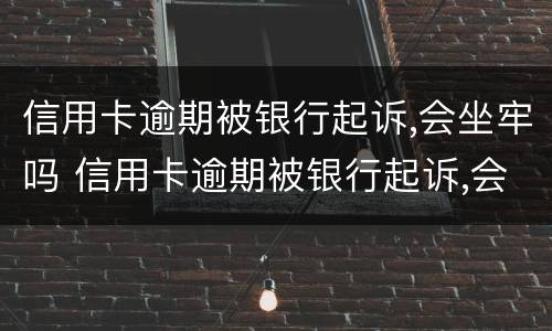 信用卡逾期被银行起诉,会坐牢吗 信用卡逾期被银行起诉,会坐牢吗知乎
