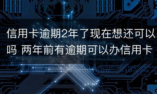 信用卡逾期2年了现在想还可以吗 两年前有逾期可以办信用卡吗