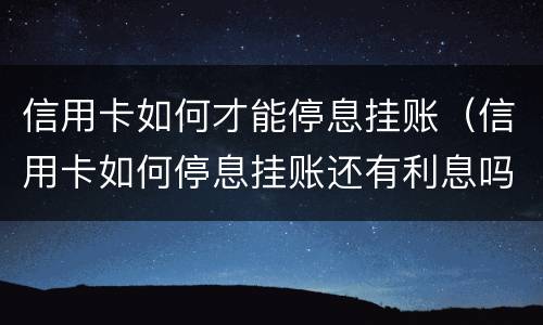 信用卡如何才能停息挂账（信用卡如何停息挂账还有利息吗）