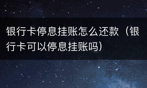 银行卡停息挂账怎么还款（银行卡可以停息挂账吗）