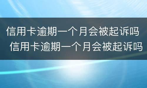 信用卡逾期一个月会被起诉吗 信用卡逾期一个月会被起诉吗会不会上征信