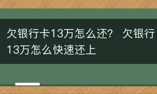 欠银行卡13万怎么还？ 欠银行13万怎么快速还上