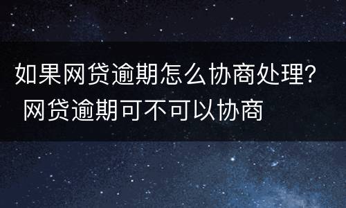 如果网贷逾期怎么协商处理？ 网贷逾期可不可以协商