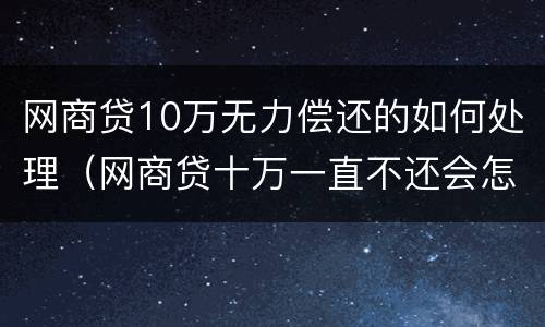 网商贷10万无力偿还的如何处理（网商贷十万一直不还会怎样）