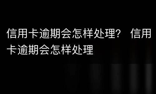 信用卡逾期会怎样处理？ 信用卡逾期会怎样处理