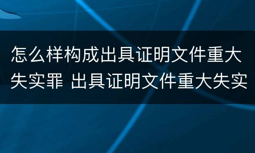 怎么样构成出具证明文件重大失实罪 出具证明文件重大失实罪是过失犯罪吗
