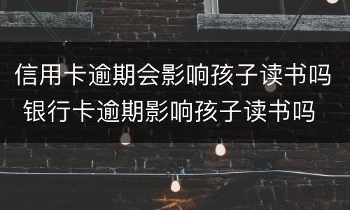 信用卡逾期会影响孩子读书吗 银行卡逾期影响孩子读书吗