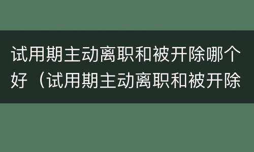 试用期主动离职和被开除哪个好（试用期主动离职和被开除哪个好一点）