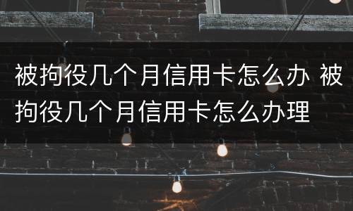 被拘役几个月信用卡怎么办 被拘役几个月信用卡怎么办理