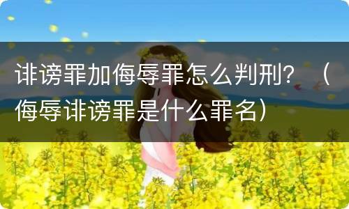 诽谤罪加侮辱罪怎么判刑？（侮辱诽谤罪是什么罪名）